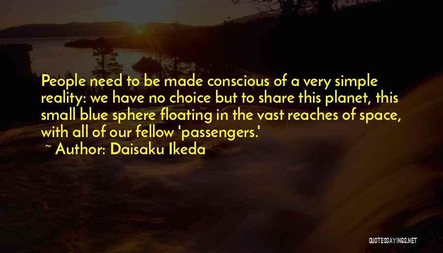 Daisaku Ikeda Quotes: People Need To Be Made Conscious Of A Very Simple Reality: We Have No Choice But To Share This Planet,