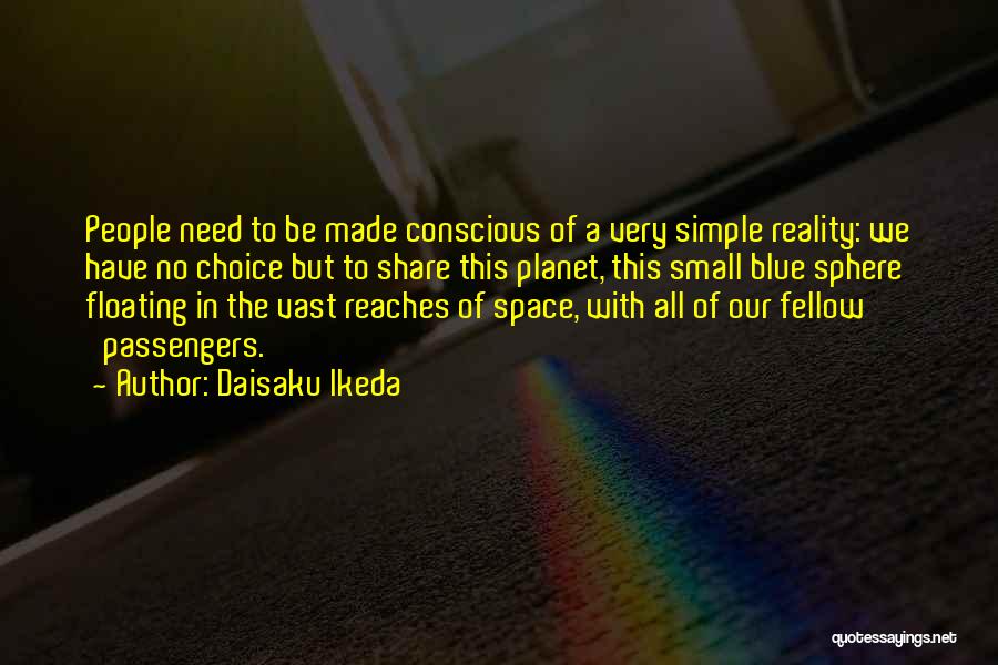 Daisaku Ikeda Quotes: People Need To Be Made Conscious Of A Very Simple Reality: We Have No Choice But To Share This Planet,