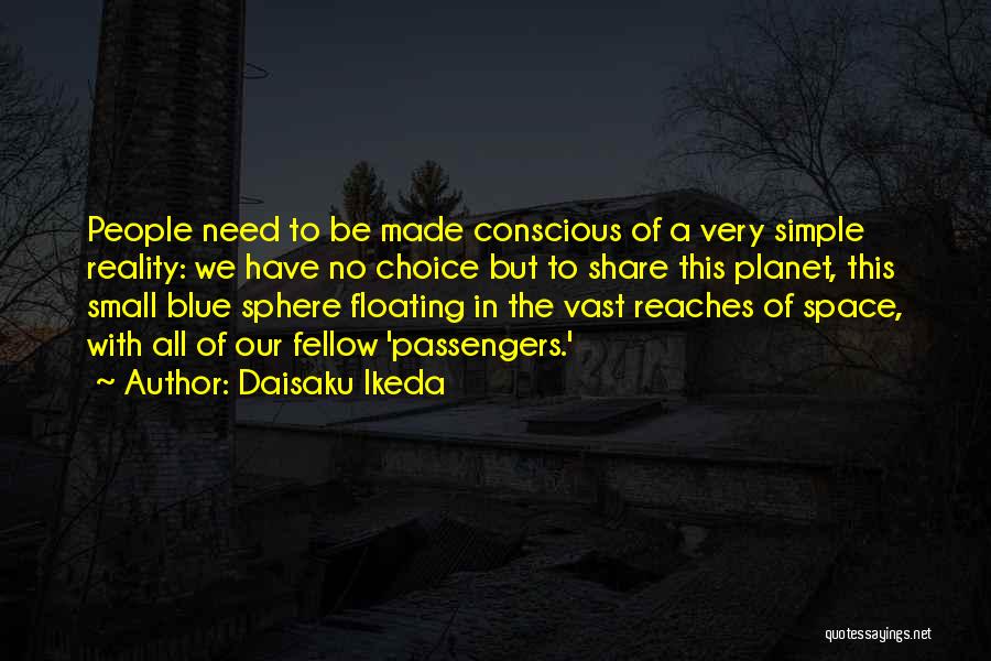 Daisaku Ikeda Quotes: People Need To Be Made Conscious Of A Very Simple Reality: We Have No Choice But To Share This Planet,