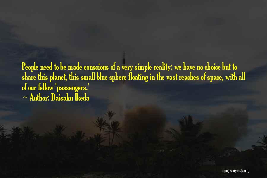 Daisaku Ikeda Quotes: People Need To Be Made Conscious Of A Very Simple Reality: We Have No Choice But To Share This Planet,