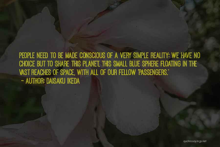 Daisaku Ikeda Quotes: People Need To Be Made Conscious Of A Very Simple Reality: We Have No Choice But To Share This Planet,