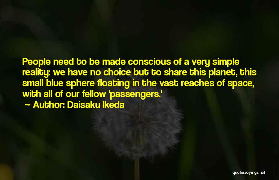 Daisaku Ikeda Quotes: People Need To Be Made Conscious Of A Very Simple Reality: We Have No Choice But To Share This Planet,