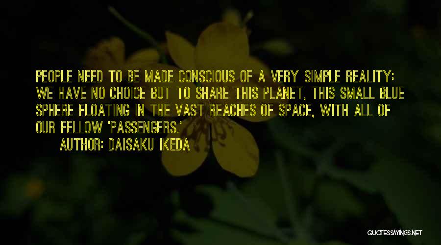 Daisaku Ikeda Quotes: People Need To Be Made Conscious Of A Very Simple Reality: We Have No Choice But To Share This Planet,