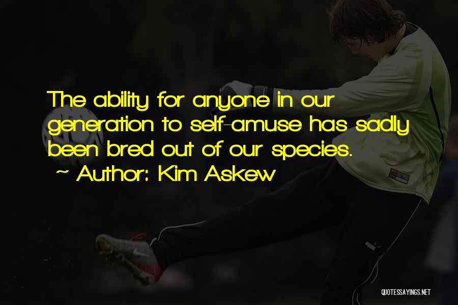 Kim Askew Quotes: The Ability For Anyone In Our Generation To Self-amuse Has Sadly Been Bred Out Of Our Species.