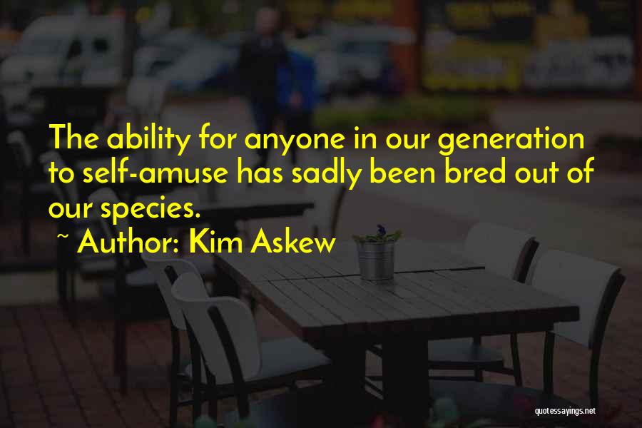 Kim Askew Quotes: The Ability For Anyone In Our Generation To Self-amuse Has Sadly Been Bred Out Of Our Species.