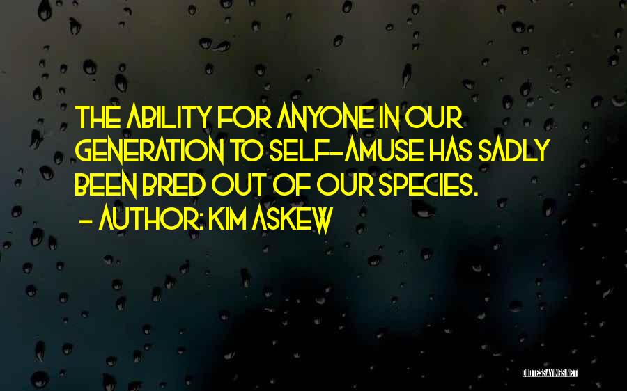 Kim Askew Quotes: The Ability For Anyone In Our Generation To Self-amuse Has Sadly Been Bred Out Of Our Species.