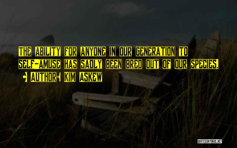 Kim Askew Quotes: The Ability For Anyone In Our Generation To Self-amuse Has Sadly Been Bred Out Of Our Species.