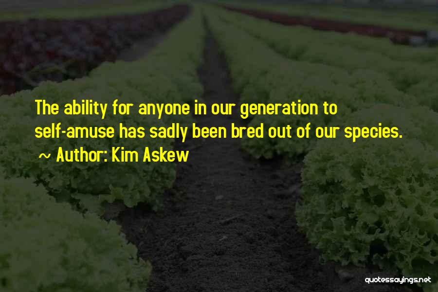 Kim Askew Quotes: The Ability For Anyone In Our Generation To Self-amuse Has Sadly Been Bred Out Of Our Species.