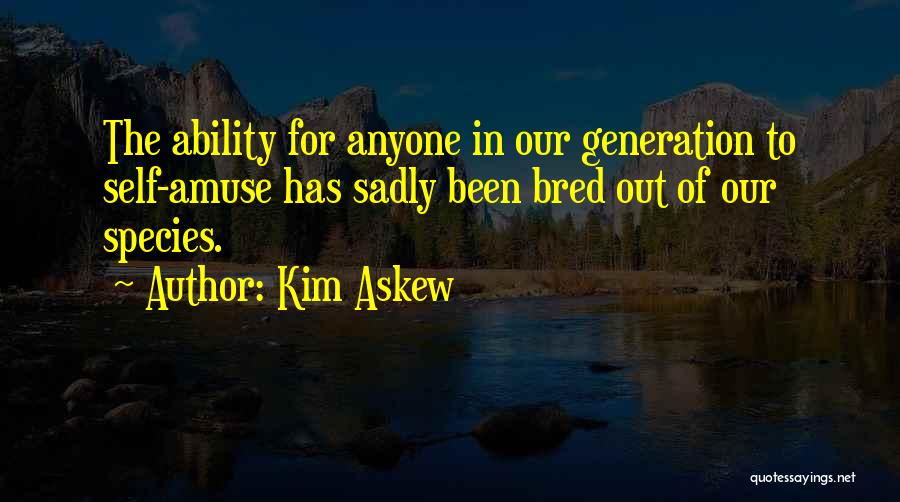 Kim Askew Quotes: The Ability For Anyone In Our Generation To Self-amuse Has Sadly Been Bred Out Of Our Species.