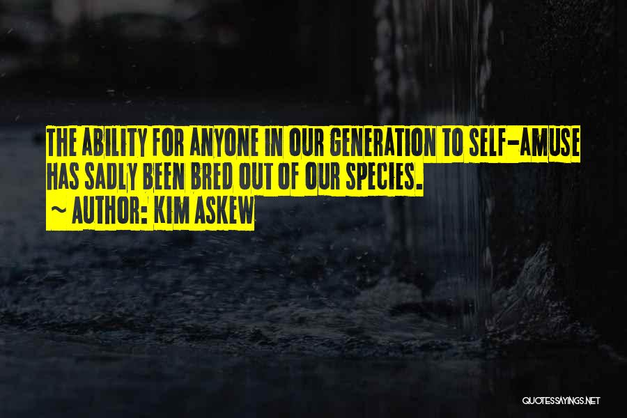 Kim Askew Quotes: The Ability For Anyone In Our Generation To Self-amuse Has Sadly Been Bred Out Of Our Species.