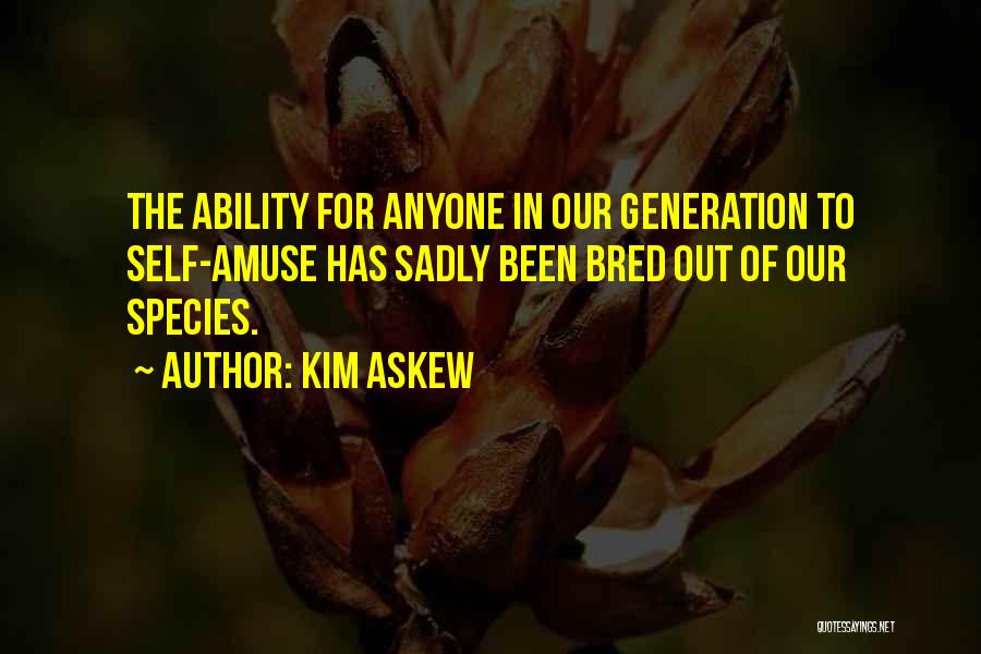 Kim Askew Quotes: The Ability For Anyone In Our Generation To Self-amuse Has Sadly Been Bred Out Of Our Species.