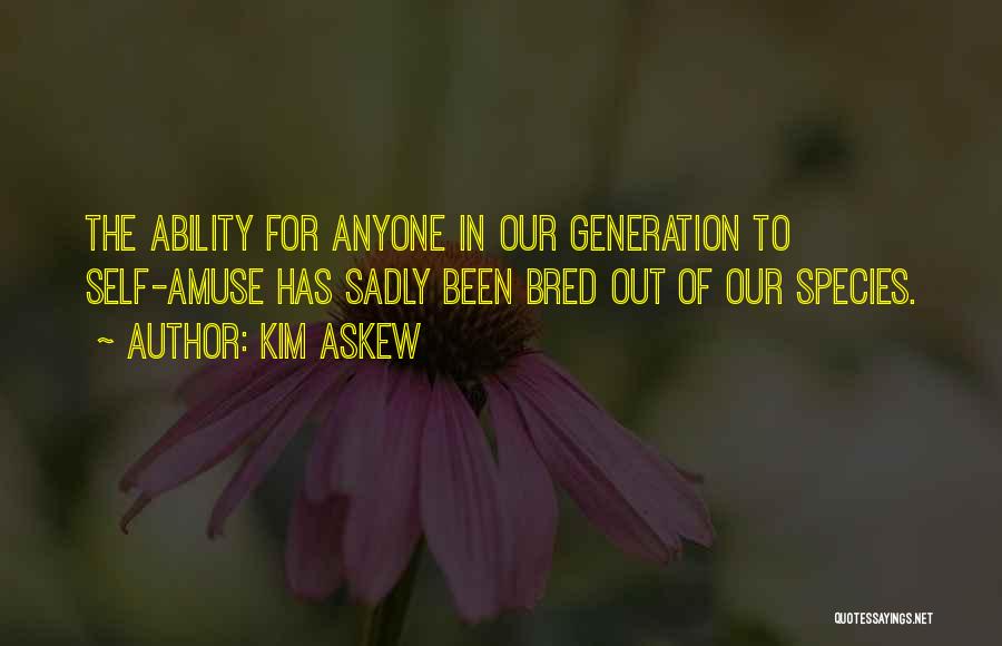 Kim Askew Quotes: The Ability For Anyone In Our Generation To Self-amuse Has Sadly Been Bred Out Of Our Species.