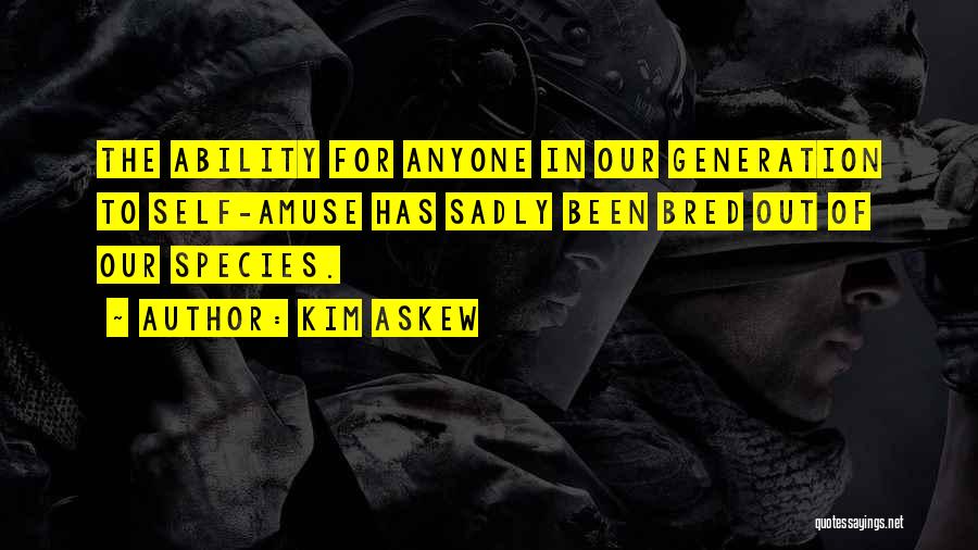 Kim Askew Quotes: The Ability For Anyone In Our Generation To Self-amuse Has Sadly Been Bred Out Of Our Species.