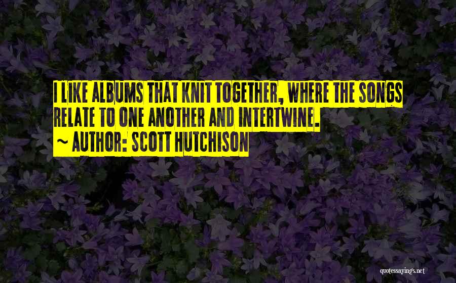 Scott Hutchison Quotes: I Like Albums That Knit Together, Where The Songs Relate To One Another And Intertwine.