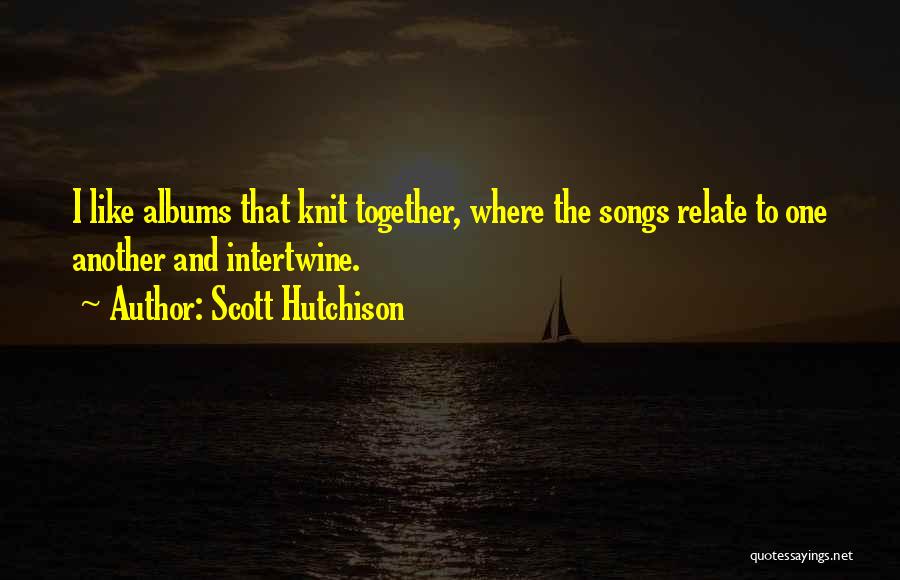 Scott Hutchison Quotes: I Like Albums That Knit Together, Where The Songs Relate To One Another And Intertwine.