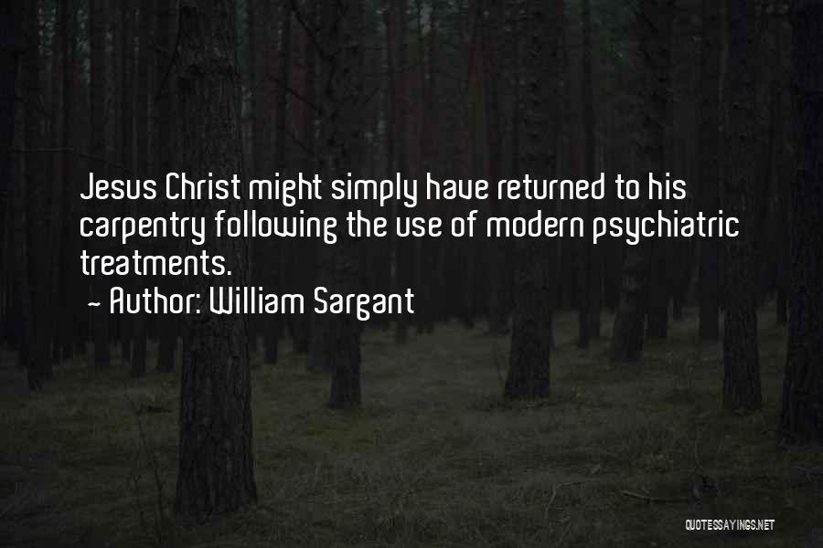 William Sargant Quotes: Jesus Christ Might Simply Have Returned To His Carpentry Following The Use Of Modern Psychiatric Treatments.