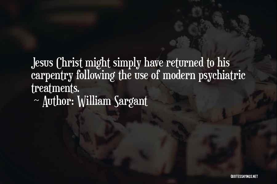 William Sargant Quotes: Jesus Christ Might Simply Have Returned To His Carpentry Following The Use Of Modern Psychiatric Treatments.