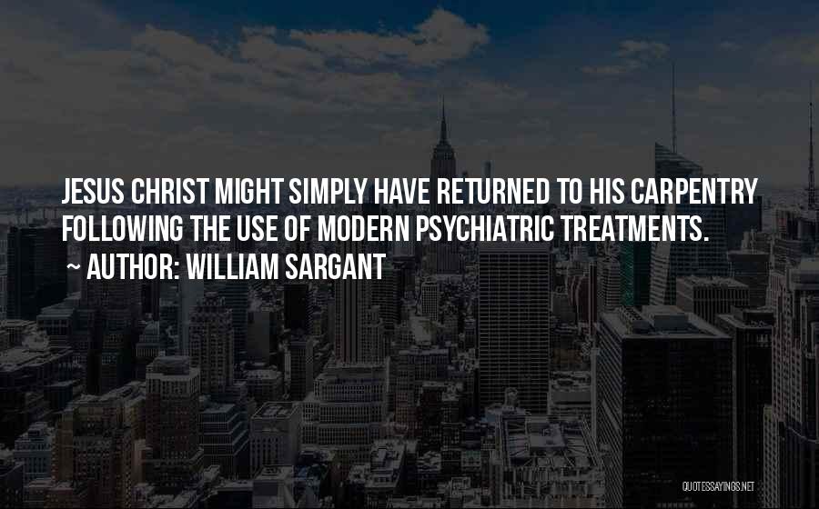 William Sargant Quotes: Jesus Christ Might Simply Have Returned To His Carpentry Following The Use Of Modern Psychiatric Treatments.