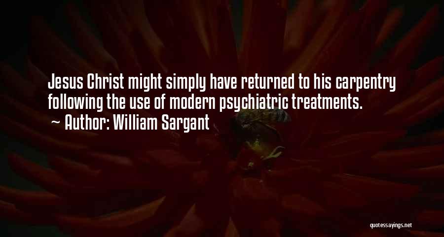 William Sargant Quotes: Jesus Christ Might Simply Have Returned To His Carpentry Following The Use Of Modern Psychiatric Treatments.