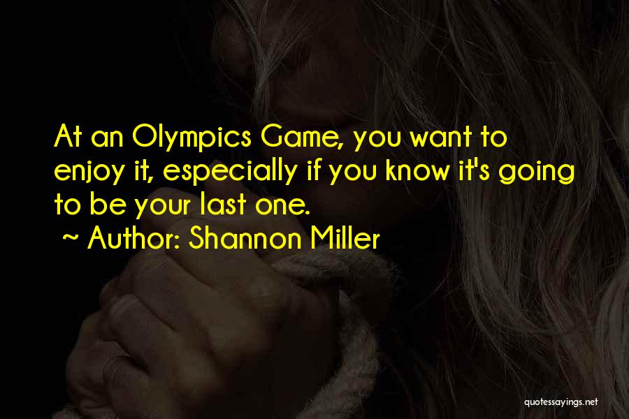 Shannon Miller Quotes: At An Olympics Game, You Want To Enjoy It, Especially If You Know It's Going To Be Your Last One.