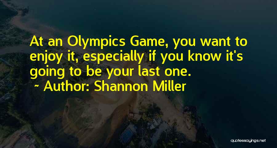 Shannon Miller Quotes: At An Olympics Game, You Want To Enjoy It, Especially If You Know It's Going To Be Your Last One.