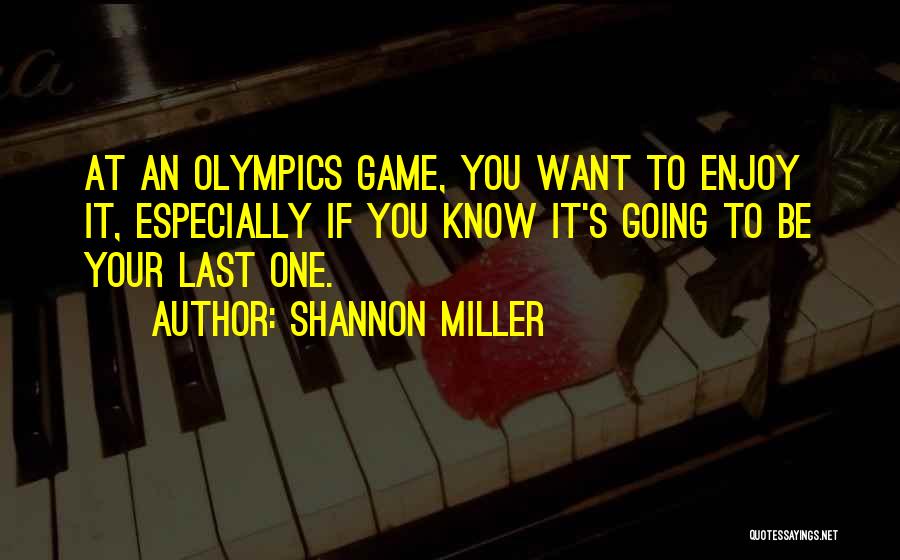 Shannon Miller Quotes: At An Olympics Game, You Want To Enjoy It, Especially If You Know It's Going To Be Your Last One.