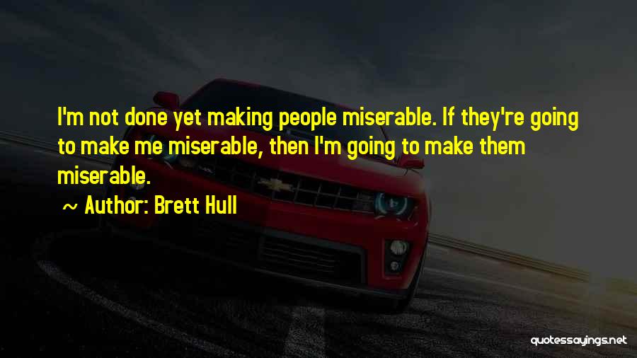 Brett Hull Quotes: I'm Not Done Yet Making People Miserable. If They're Going To Make Me Miserable, Then I'm Going To Make Them