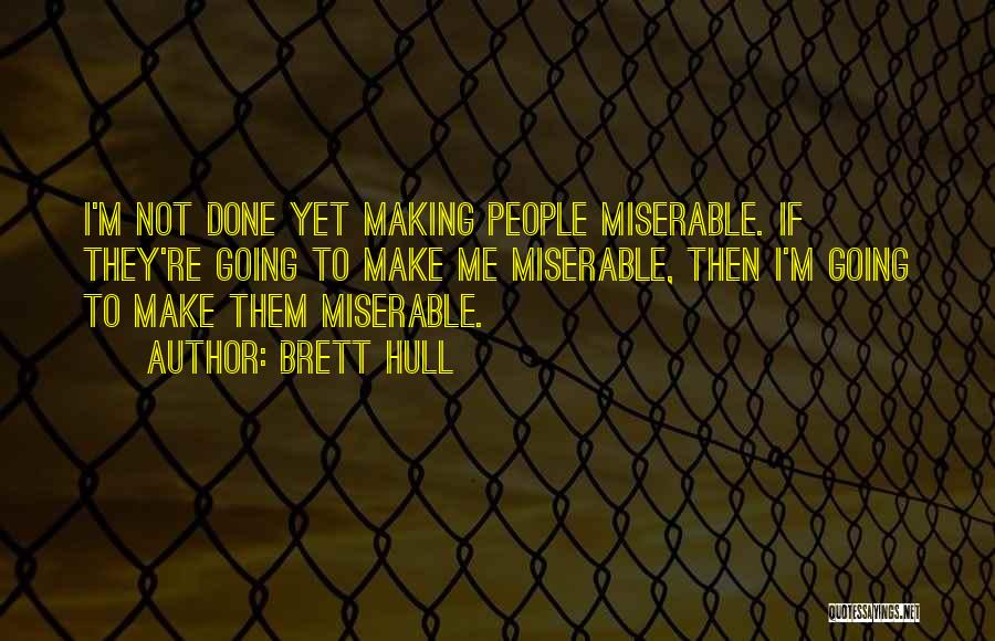 Brett Hull Quotes: I'm Not Done Yet Making People Miserable. If They're Going To Make Me Miserable, Then I'm Going To Make Them