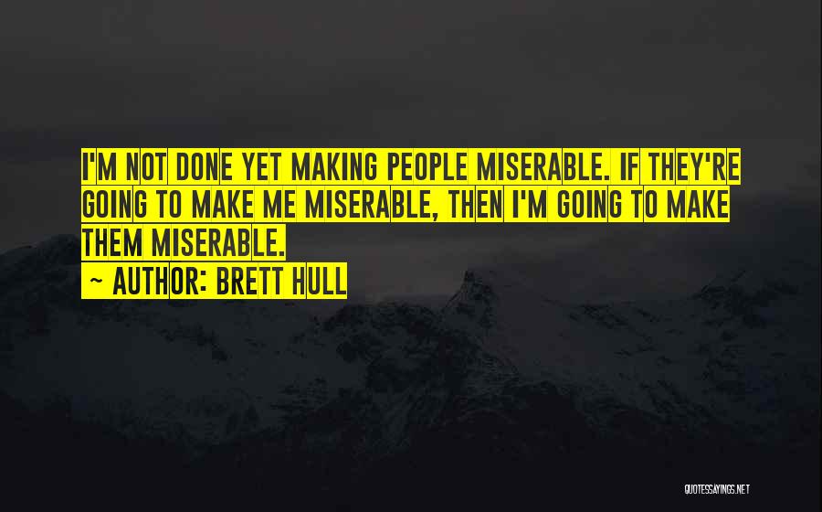 Brett Hull Quotes: I'm Not Done Yet Making People Miserable. If They're Going To Make Me Miserable, Then I'm Going To Make Them