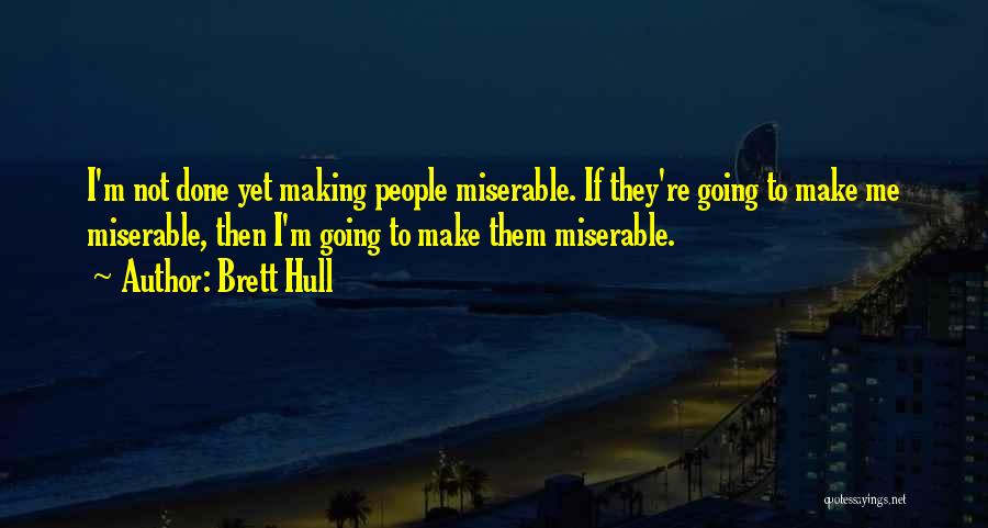 Brett Hull Quotes: I'm Not Done Yet Making People Miserable. If They're Going To Make Me Miserable, Then I'm Going To Make Them