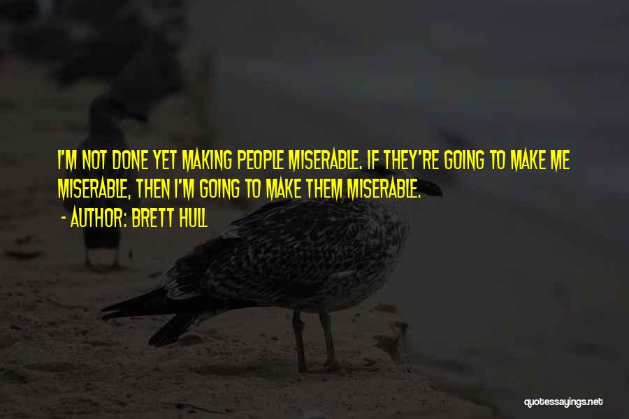 Brett Hull Quotes: I'm Not Done Yet Making People Miserable. If They're Going To Make Me Miserable, Then I'm Going To Make Them