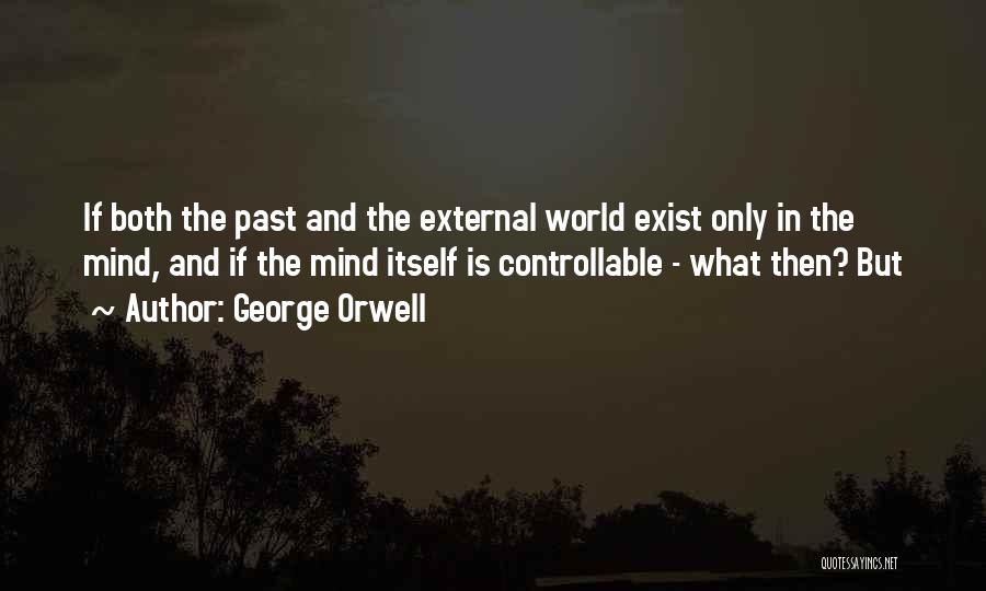 George Orwell Quotes: If Both The Past And The External World Exist Only In The Mind, And If The Mind Itself Is Controllable