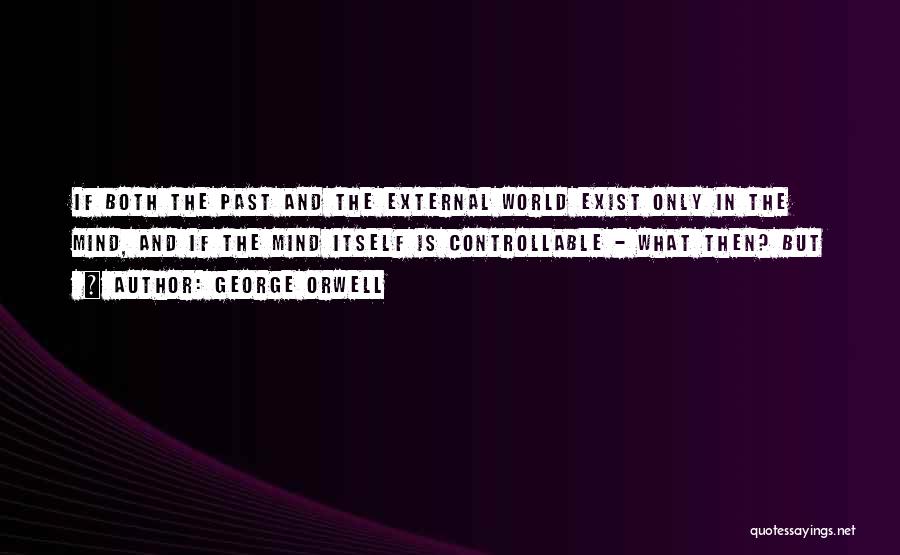 George Orwell Quotes: If Both The Past And The External World Exist Only In The Mind, And If The Mind Itself Is Controllable
