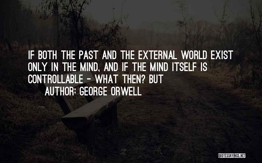 George Orwell Quotes: If Both The Past And The External World Exist Only In The Mind, And If The Mind Itself Is Controllable