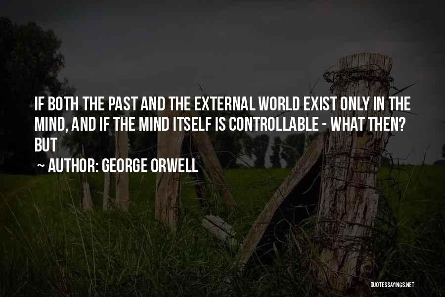 George Orwell Quotes: If Both The Past And The External World Exist Only In The Mind, And If The Mind Itself Is Controllable