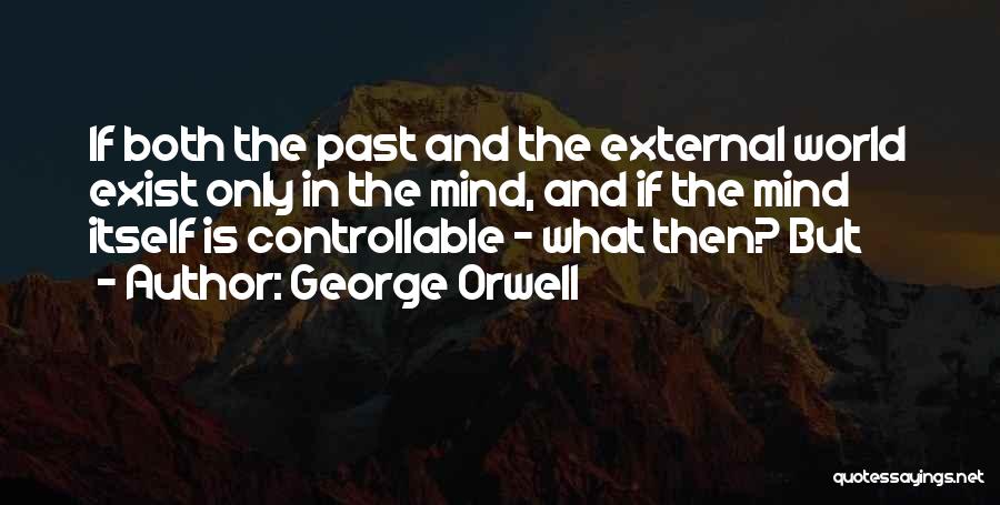 George Orwell Quotes: If Both The Past And The External World Exist Only In The Mind, And If The Mind Itself Is Controllable