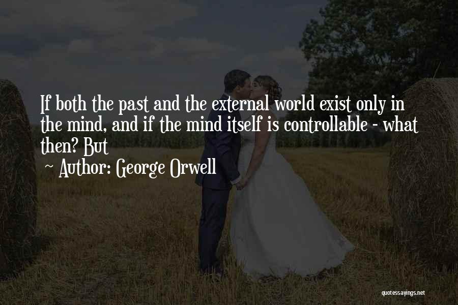 George Orwell Quotes: If Both The Past And The External World Exist Only In The Mind, And If The Mind Itself Is Controllable