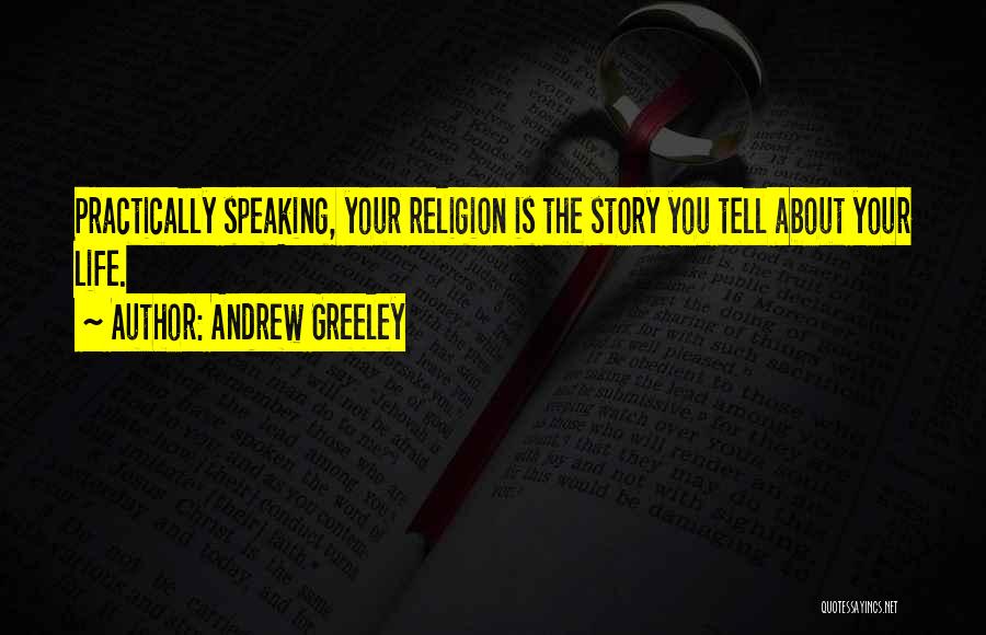 Andrew Greeley Quotes: Practically Speaking, Your Religion Is The Story You Tell About Your Life.