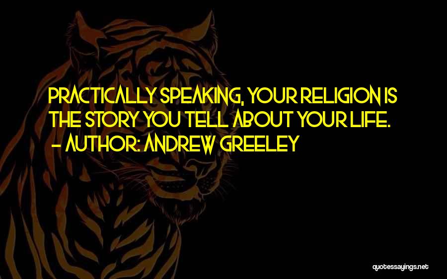 Andrew Greeley Quotes: Practically Speaking, Your Religion Is The Story You Tell About Your Life.