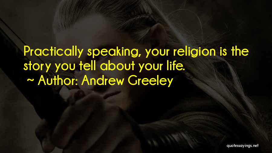 Andrew Greeley Quotes: Practically Speaking, Your Religion Is The Story You Tell About Your Life.