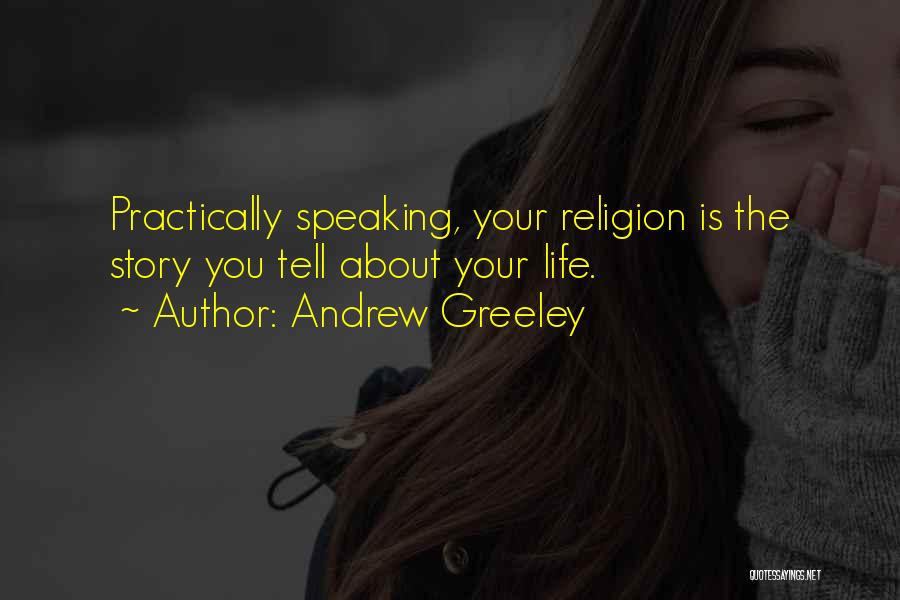 Andrew Greeley Quotes: Practically Speaking, Your Religion Is The Story You Tell About Your Life.