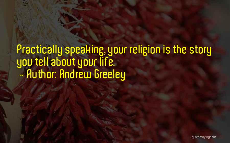 Andrew Greeley Quotes: Practically Speaking, Your Religion Is The Story You Tell About Your Life.