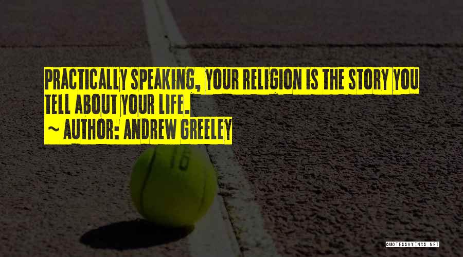 Andrew Greeley Quotes: Practically Speaking, Your Religion Is The Story You Tell About Your Life.