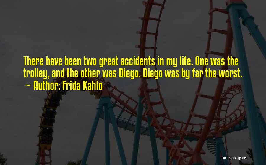 Frida Kahlo Quotes: There Have Been Two Great Accidents In My Life. One Was The Trolley, And The Other Was Diego. Diego Was