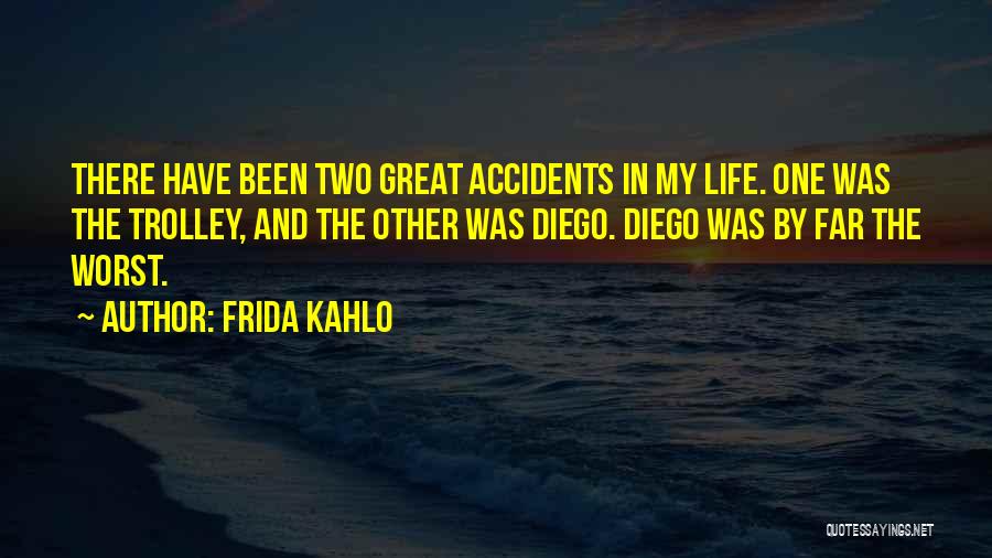 Frida Kahlo Quotes: There Have Been Two Great Accidents In My Life. One Was The Trolley, And The Other Was Diego. Diego Was