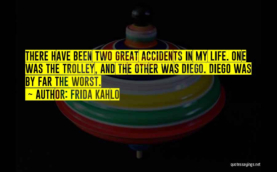 Frida Kahlo Quotes: There Have Been Two Great Accidents In My Life. One Was The Trolley, And The Other Was Diego. Diego Was