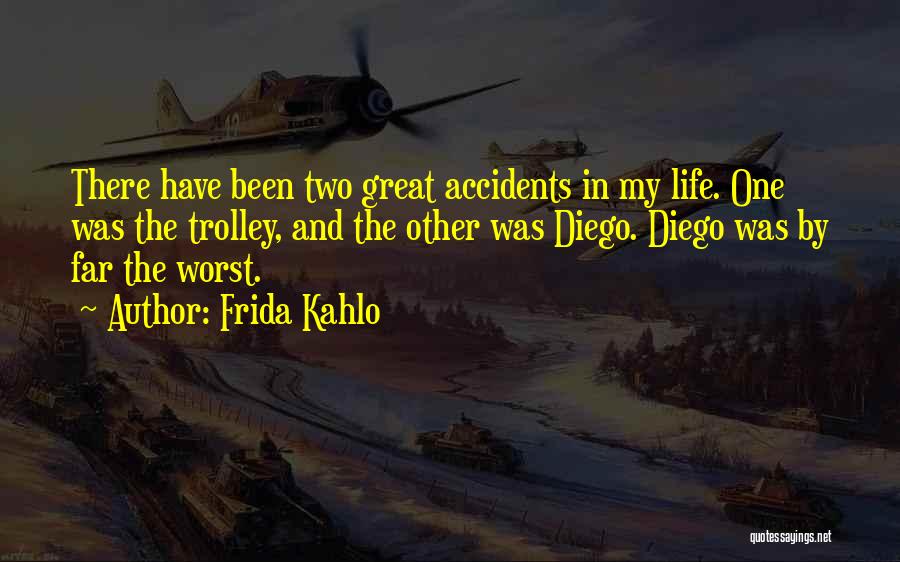 Frida Kahlo Quotes: There Have Been Two Great Accidents In My Life. One Was The Trolley, And The Other Was Diego. Diego Was