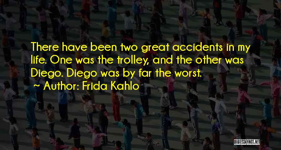 Frida Kahlo Quotes: There Have Been Two Great Accidents In My Life. One Was The Trolley, And The Other Was Diego. Diego Was