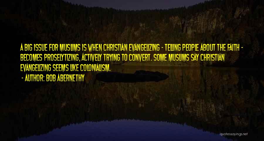 Bob Abernethy Quotes: A Big Issue For Muslims Is When Christian Evangelizing - Telling People About The Faith - Becomes Proselytizing, Actively Trying