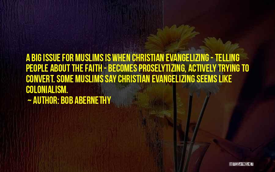 Bob Abernethy Quotes: A Big Issue For Muslims Is When Christian Evangelizing - Telling People About The Faith - Becomes Proselytizing, Actively Trying